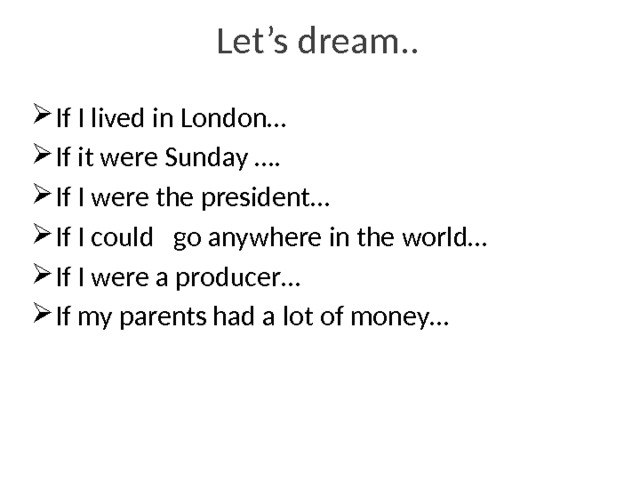 Let’s dream.. If I lived in London… If it were Sunday …. If I were the president… If I could go anywhere in the world… If I were a producer… If my parents had a lot of money… 
