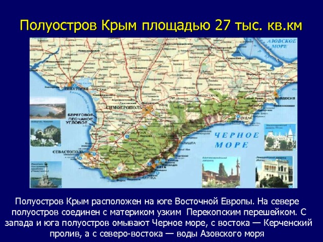 Полуостров Крым площадью 27 тыс. кв.км Полуостров Крым расположен на юге Восточной Европы. На севере полуостров соединен с материком узким Перекопским перешейком. С запада и юга полуостров омывают Черное море, с востока — Керченский пролив, а с северо-востока — воды Азовского моря 