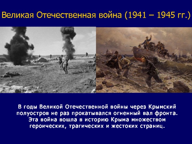 Великая Отечественная война (1941 – 1945 гг.) В годы Великой Отечественной войны через Крымский полуостров не раз прокатывался огненный вал фронта. Эта война вошла в историю Крыма множеством героических, трагических и жестоких страниц. 