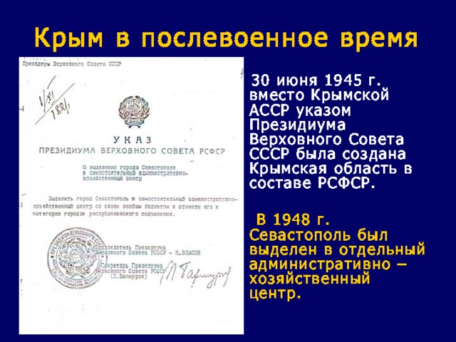 Крым в послевоенное время  30 июня 1945 г. вместо Крымской АССР указом Президиума Верховного Совета СССР была создана Крымская область в составе РСФСР.   В 1948 г. Севастополь был выделен в отдельный административно – хозяйственный центр. 