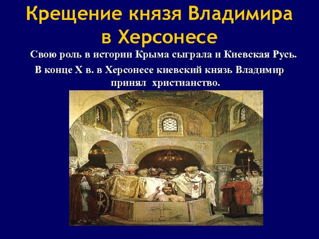 Крещение князя Владимира в Херсонесе Свою роль в истории Крыма сыграла и Киевская Русь. В конце Х в. в Херсонесе киевский князь Владимир принял христианство. 