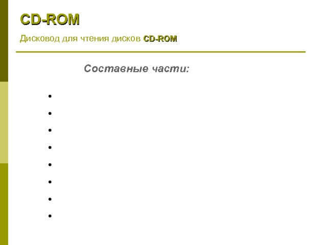 CD - ROM  Дисковод для чтения дисков CD - ROM  Составные части:  Лазер  Серводвигатель  Набор фокусирующих линз  Зеркало на подвижной каретке  Разделительная призма  Фотодатчик  Электронная микросхема  Механизм подачи диска в дисковод 