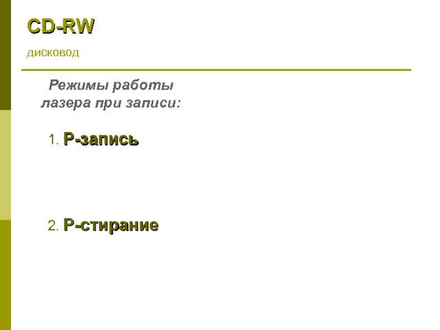 CD - RW дисковод Режимы работы лазера при записи: 1.  Р-запись лазер нагревает сплав до температуры плавления (500-700 ◦ С), в результате чего материал теряет свою кристаллическую структуру и переходит в аморфное состояние. 2.  Р-стирание лазер нагревает сплав до температуры 200 ◦ С, материал слоя размягчается и переходит из аморфного состояния в кристаллическое. 