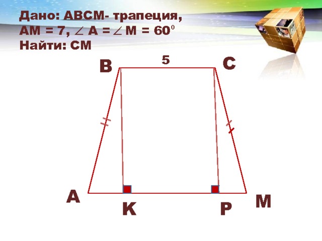Дано: АВСM- трапеция,  АM = 7,  A =    M = 60 ⁰  Найти: CM 5 C B A M P K 