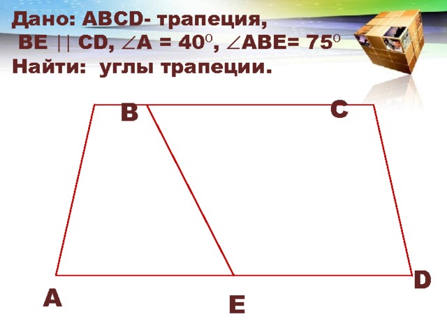 Дано: АВСD- трапеция,  ВЕ || СD,  А = 40⁰,  ABE= 75⁰  Найти: углы трапеции. C B D A E 