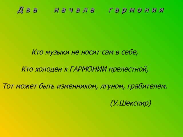 Д в а н а ч а л а г а р м о н и и Кто музыки не носит сам в себе,  Кто холоден к ГАРМОНИИ прелестной,  Тот может быть изменником, лгуном, грабителем.   (У.Шекспир)  