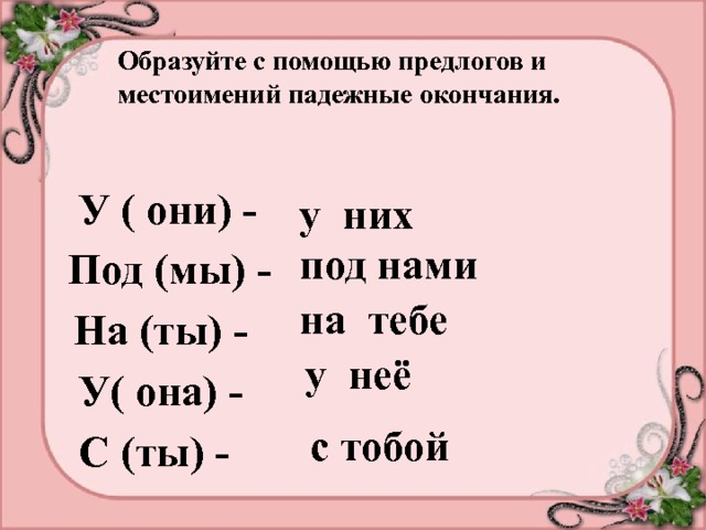 Образуйте с помощью предлогов и местоимений падежные окончания. У ( они) - у них под нами Под (мы) - на тебе На (ты) - у неё У( она) - с тобой С (ты) - 