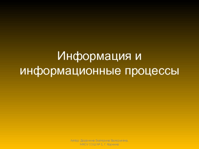 Информация и информационные процессы Автор: Доронина Екатерина Валерьевна, МКОУ СОШ № 1, Г. Коркино 