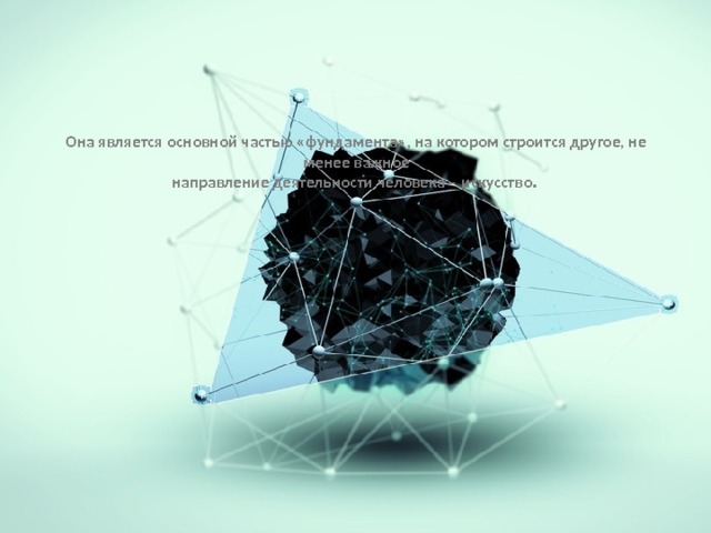 Она является основной частью «фундамента», на котором строится другое, не менее важное  направление деятельности человека – искусство.   