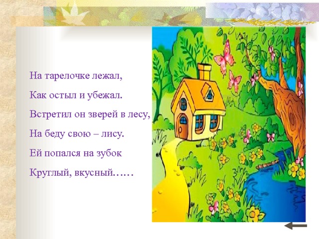 На тарелочке лежал, Как остыл и убежал. Встретил он зверей в лесу, На беду свою – лису. Ей попался на зубок Круглый, вкусный…… 