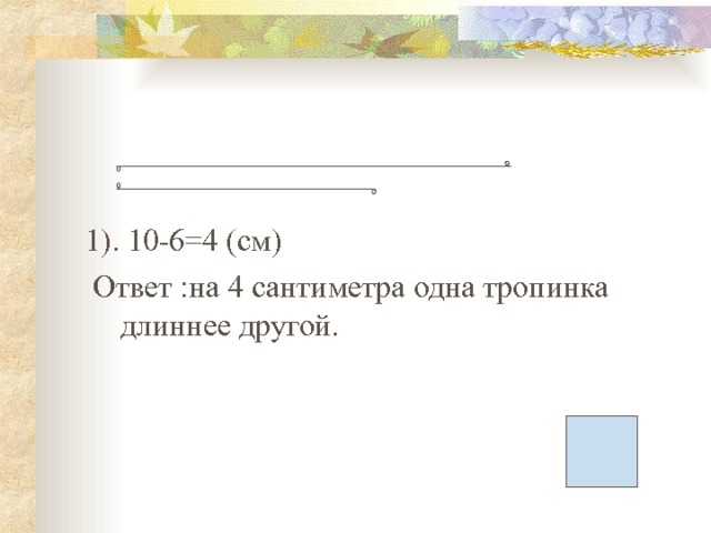 1). 10-6=4 (см)  Ответ :на 4 сантиметра одна тропинка длиннее другой. 