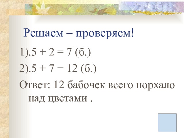 Решаем – проверяем! 1).5 + 2 = 7 (б.) 2).5 + 7 = 12 (б.) Ответ: 12 бабочек всего порхало над цветами . 