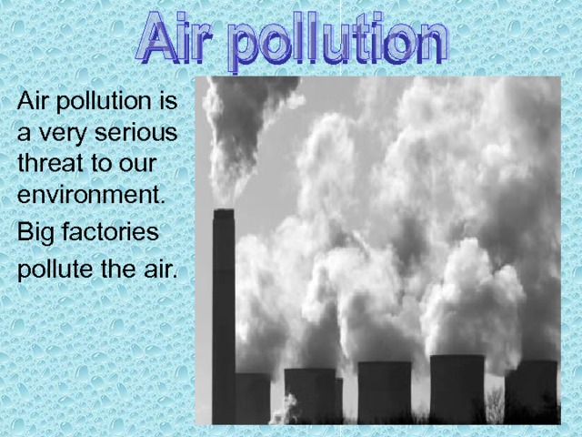 Air pollution Air pollution is a very serious threat to our environment. Big factories pollute the air. 