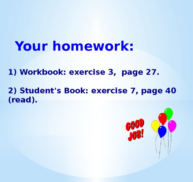 Your homework: 1) Workbook: exercise 3, page 27.  2) Student's Book: exercise 7, page 40 (read). 