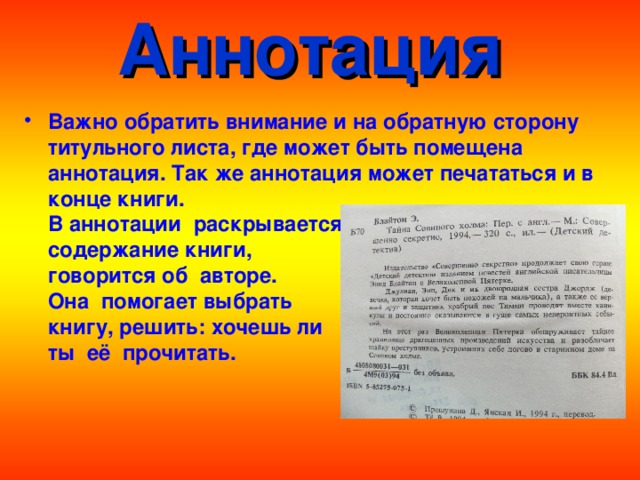 Аннотация Важно обратить внимание и на обратную сторону титульного листа, где может быть помещена аннотация. Так же аннотация может печататься и в конце книги.  В аннотации раскрывается  содержание книги,  говорится об авторе.  Она помогает выбрать  книгу, решить: хочешь ли  ты её прочитать.