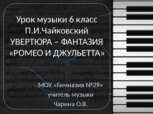 Урок музыки 6 класс  П.И.Чайковский  УВЕРТЮРА – ФАНТАЗИЯ «РОМЕО И ДЖУЛЬЕТТА» МОУ «Гимназия №29» учитель музыки Чарина О.В. 