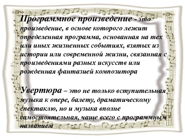 Программное произведение - это произведение, в основе которого лежит определенная программа, основанная на тех или иных жизненных событиях, взятых из истории или современной жизни, связанная с произведениями разных искусств или рожденная фантазией композитора  Увертюра – это не только вступительная музыка к опере, балету, драматическому спектаклю, но и музыка вполне самостоятельная, чаще всего с программным названием 