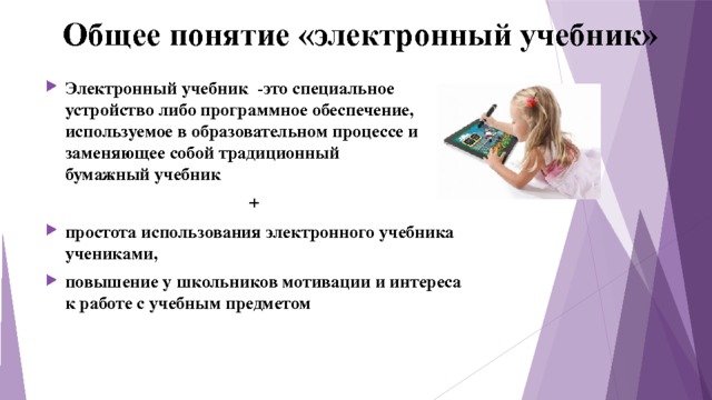 Общее понятие «электронный учебник» Электронный учебник   - это специальное устройство либо программное обеспечение, используемое в образовательном процессе и заменяющее собой традиционный бумажный учебник + простота использования электронного учебника учениками, повышение у школьников мотивации и интереса к работе с учебным предметом 