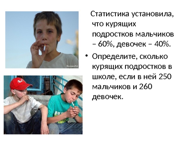  Статистика установила, что курящих подростков мальчиков – 60%, девочек – 40%. Определите, сколько курящих подростков в школе, если в ней 250 мальчиков и 260 девочек. 
