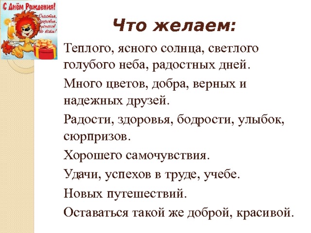 Что желаем: Теплого, ясного солнца, светлого голубого неба, радостных дней. Много цветов, добра, верных и надежных друзей. Радости, здоровья, бодрости, улыбок, сюрпризов. Хорошего самочувствия. Удачи, успехов в труде, учебе. Новых путешествий. Оставаться такой же доброй, красивой. 