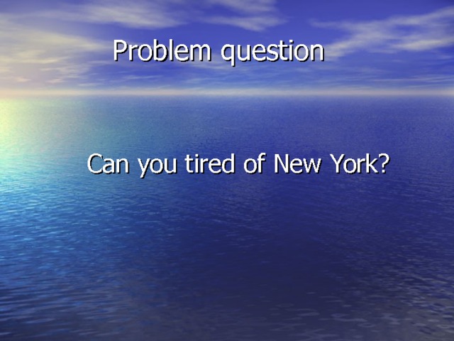  Problem question  Can you tired of New York?  Can you tired of New York?  Can you tired of New York? 