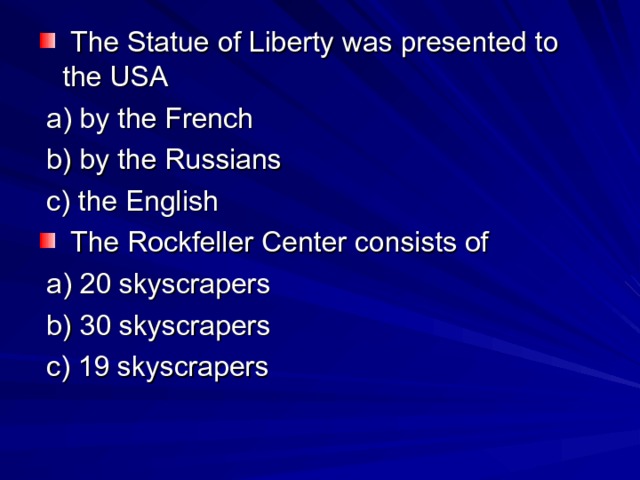  The Statue of Liberty was presented to the USA  a) by the French  b) by the Russians  c) the English  The Rockfeller Center consists of  a) 20 skyscrapers  b) 30 skyscrapers  c) 19 skyscrapers 