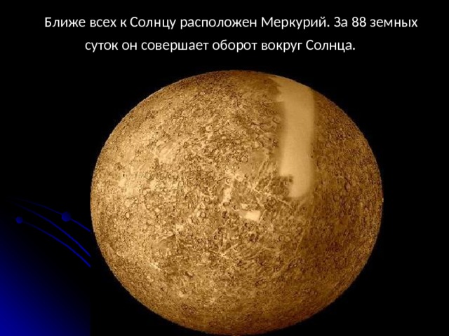  Ближе всех к Солнцу расположен Меркурий. За 88 земных суток он совершает оборот вокруг Солнца. 