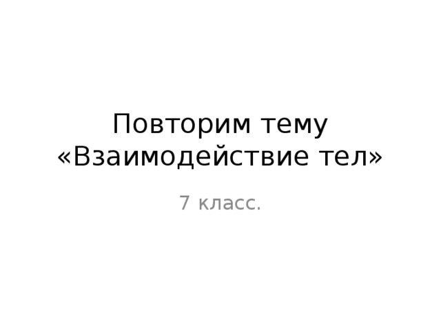 Повторим тему «Взаимодействие тел» 7 класс.