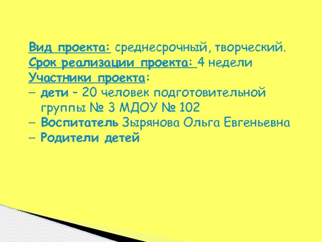 Вид проекта: среднесрочный, творческий. Срок реализации проекта:  4 недели   Участники проекта : дети – 20 человек подготовительной группы № 3 МДОУ № 102 Воспитатель Зырянова Ольга Евгеньевна Родители детей 