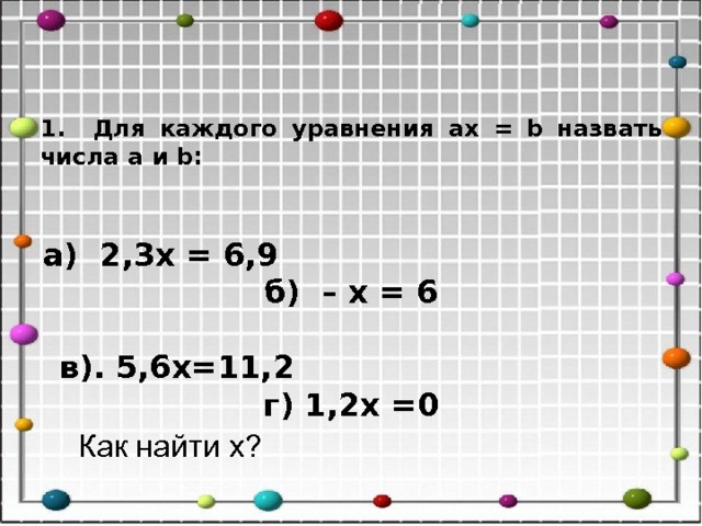 1. Для каждого уравнения ax = b назвать числа a и b :   а) 2,3 x = 6,9 б) – x = 6   в). 5,6х=11,2 г) 1,2 x =0 Как найти x ? 