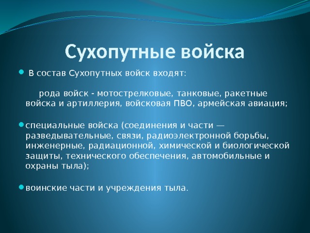 Сухопутные войска   В состав Сухопутных войск входят:               рода войск - мотострелковые, танковые, ракетные войска и артиллерия, войсковая ПВО, армейская авиация;         специальные войска (соединения и части — разведывательные, связи, радиоэлектронной борьбы, инженерные, радиационной, химической и биологической защиты, технического обеспечения, автомобильные и охраны тыла);         воинские части и учреждения тыла.         