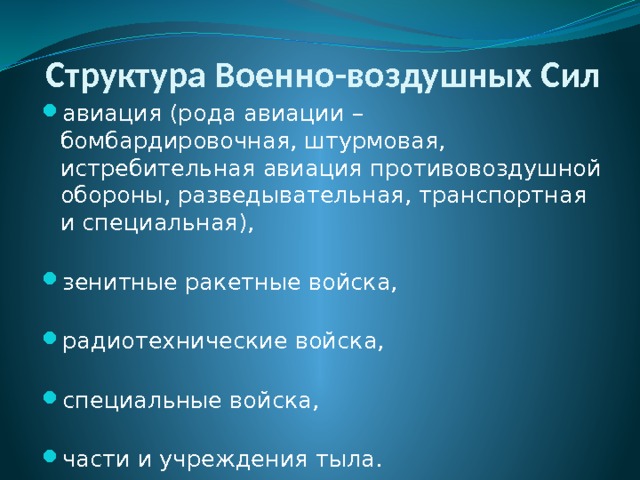 Структура Военно-воздушных Сил авиация (рода авиации – бомбардировочная, штурмовая, истребительная авиация противовоздушной обороны, разведывательная, транспортная и специальная),         зенитные ракетные войска,         радиотехнические войска,         специальные войска,         части и учреждения тыла. 