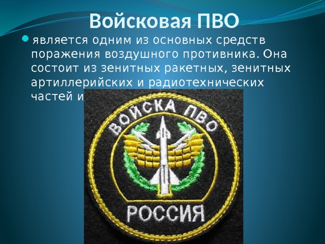 Войсковая ПВО является одним из основных средств поражения воздушного противника. Она состоит из зенитных ракетных, зенитных артиллерийских и радиотехнических частей и подразделений. 