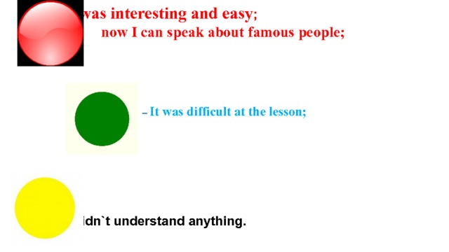   – It was interesting and easy ;  now I can speak about famous people;     – It was difficult at the lesson;            – I didn`t understand anything.  