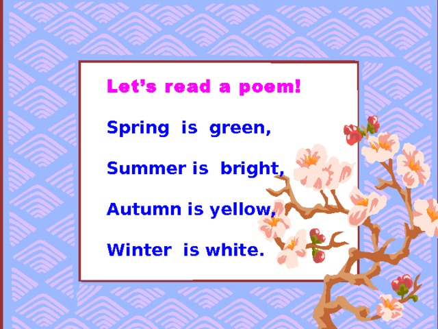 Let’s read a poem!  Spring is green,  Summer is bright,  Autumn is yellow,  Winter is white. 
