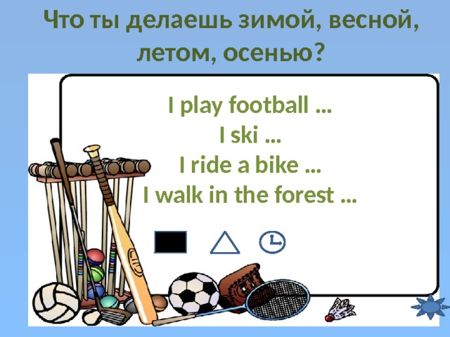 Что ты делаешь зимой, весной, летом, осенью? I play football … I ski … I ride a bike … I walk in the forest … 