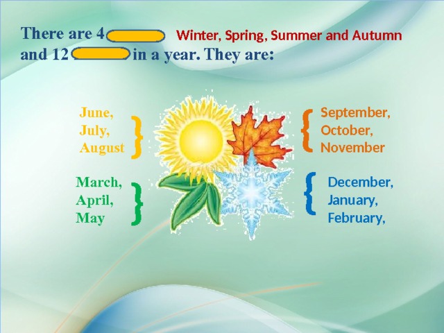 There are 4 seasons and 12 months in a year. They are:  Winter, Spring, Summer and Autumn  } September, June, October, July, August November } } } March, December, April, January, February, May 
