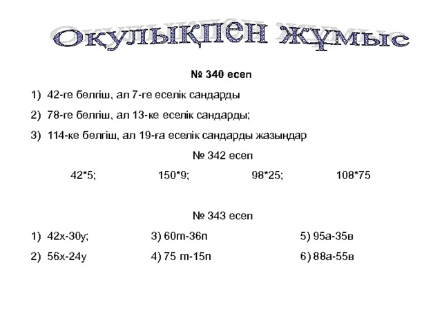 № 340 есеп  42-ге бөлгіш, ал 7-ге еселік сандарды 78-ге бөлгіш, ал 13-ке еселік сандарды; 114-ке бөлгіш, ал 19-ға еселік сандарды жазыңдар № 342 есеп 42*5; 150*9; 98*25; 108*75 № 343 есеп 42х-30у;  3) 60 m -36 n 5) 95а-35в 56х-24у 4) 75 m -15 n 6) 88а-55в 