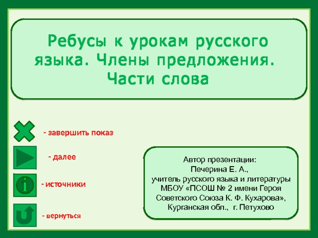 Ребусы к урокам русского языка. Члены предложения. Части слова - завершить показ Автор презентации: Печерина Е. А., учитель русского языка и литературы МБОУ «ПСОШ № 2 имени Героя Советского Союза К. Ф. Кухарова», Курганская обл., г. Петухово - далее - источники - вернуться 