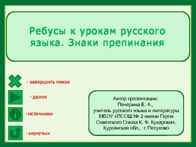 Ребусы к урокам русского языка. Знаки препинания - завершить показ Автор презентации: Печерина Е. А., учитель русского языка и литературы МБОУ «ПСОШ № 2 имени Героя Советского Союза К. Ф. Кухарова», Курганская обл., г. Петухово - далее - источники - вернуться 