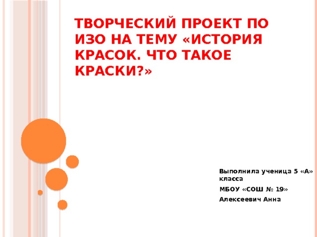 Творческий проект по ИЗО на тему «История красок. Что такое краски?» Выполнила ученица 5 «А» класса МБОУ «СОШ № 19» Алексеевич Анна 