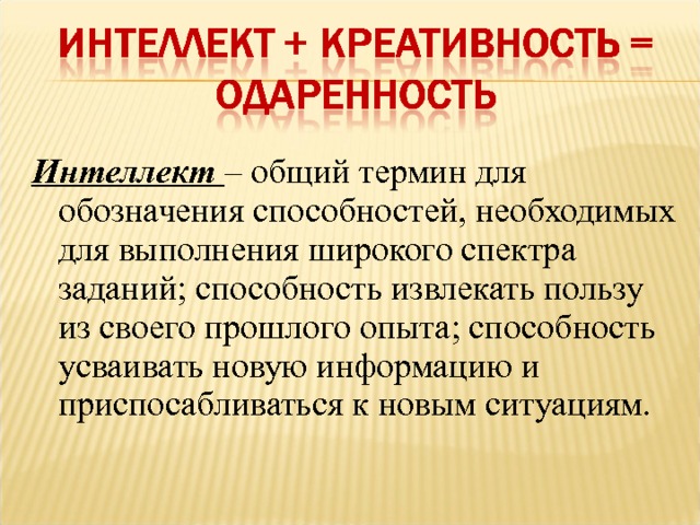 Интеллект – общий термин для обозначения способностей, необходимых для выполнения широкого спектра заданий; способность извлекать пользу из своего прошлого опыта; способность усваивать новую информацию и приспосабливаться к новым ситуациям.  