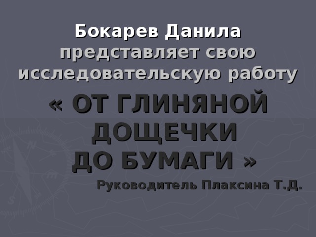 Бокарев Данила  представляет свою исследовательскую работу « ОТ ГЛИНЯНОЙ ДОЩЕЧКИ  ДО БУМАГИ » Руководитель Плаксина Т.Д.