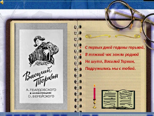 С первых дней годины горькой, В тяжкий час земли родной Не шутя, Василий Теркин, Подружились мы с тобой.  