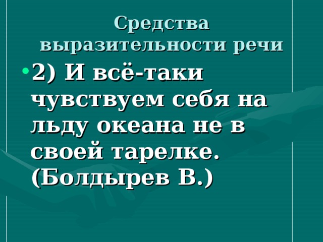 Средства выразительности речи 2) И всё-таки чувствуем себя на льду океана не в своей тарелке. (Болдырев В.)   