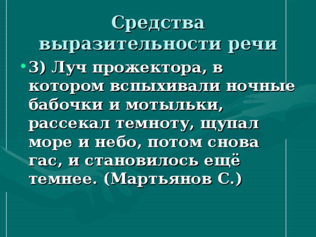 Средства выразительности речи 3) Луч прожектора, в котором вспыхивали ночные бабочки и мотыльки, рассекал темноту, щупал море и небо, потом снова гас, и становилось ещё темнее. (Мартьянов С.)    