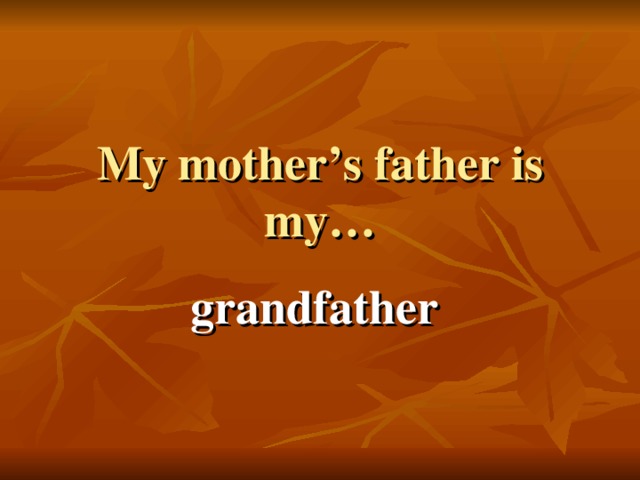 My mother’s father is my… grandfather 