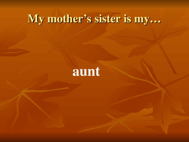My mother’s sister is my… aunt 