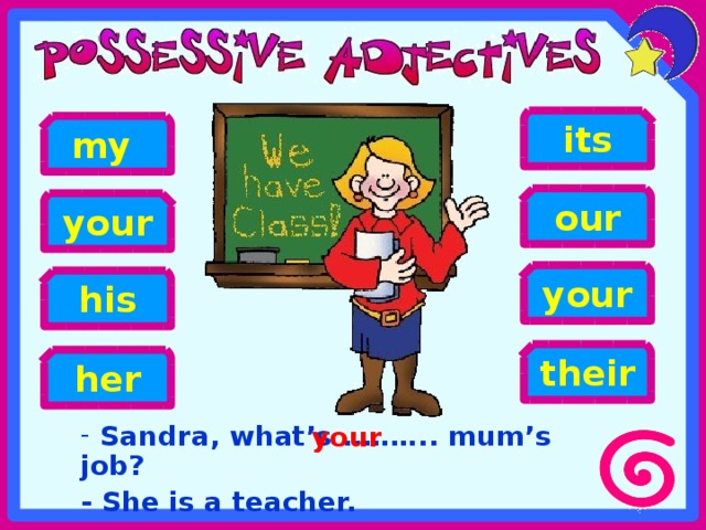 its my our your your his their her  Sandra, what’s ..…….. mum’s job? - She is a teacher. your 