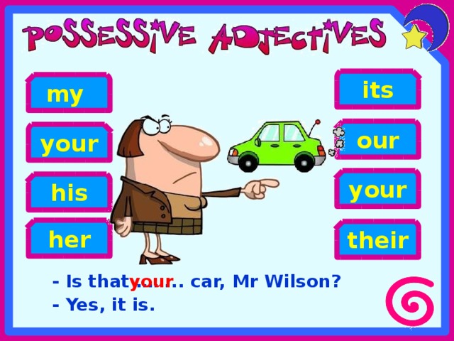 its my our your your his her their - Is that …….. car, Mr Wilson? - Yes, it is. your 